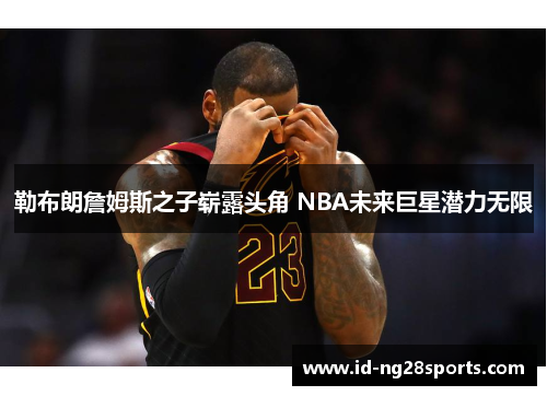 勒布朗詹姆斯之子崭露头角 NBA未来巨星潜力无限