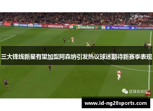 三大锋线新星有望加盟阿森纳引发热议球迷期待新赛季表现