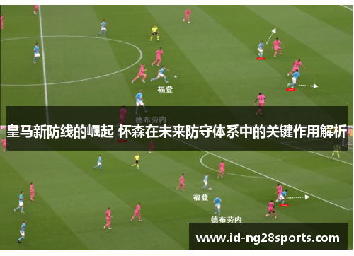 皇马新防线的崛起 怀森在未来防守体系中的关键作用解析