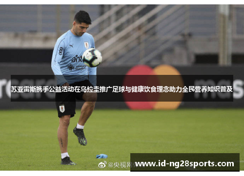 苏亚雷斯携手公益活动在乌拉圭推广足球与健康饮食理念助力全民营养知识普及