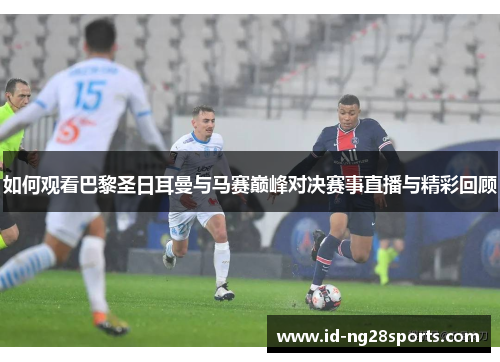 如何观看巴黎圣日耳曼与马赛巅峰对决赛事直播与精彩回顾