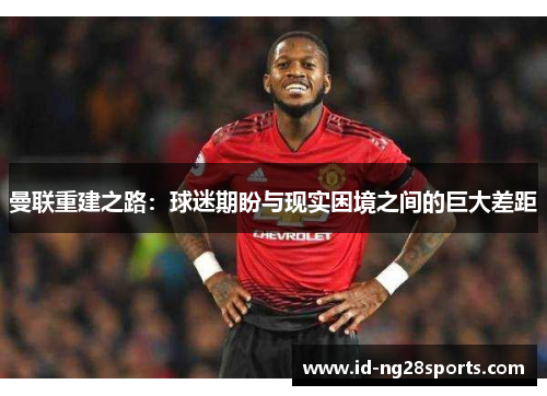 曼联重建之路：球迷期盼与现实困境之间的巨大差距