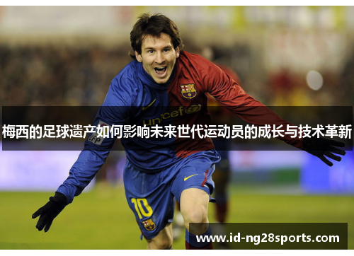 梅西的足球遗产如何影响未来世代运动员的成长与技术革新