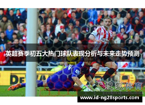 英超赛季初五大热门球队表现分析与未来走势预测