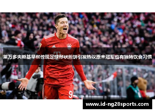 莱万多夫斯基早餐惊现足球形状煎饼引发热议原来冠军也有独特饮食习惯