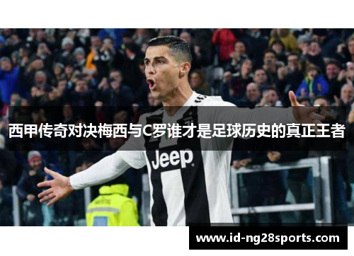 西甲传奇对决梅西与C罗谁才是足球历史的真正王者