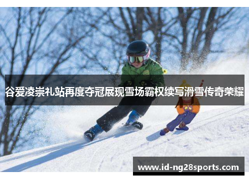 谷爱凌崇礼站再度夺冠展现雪场霸权续写滑雪传奇荣耀