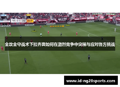 全攻全守战术下拉齐奥如何在激烈竞争中突围与应对各方挑战
