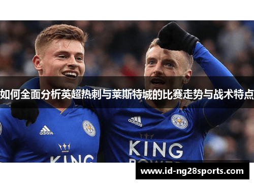 如何全面分析英超热刺与莱斯特城的比赛走势与战术特点