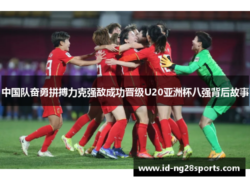 中国队奋勇拼搏力克强敌成功晋级U20亚洲杯八强背后故事