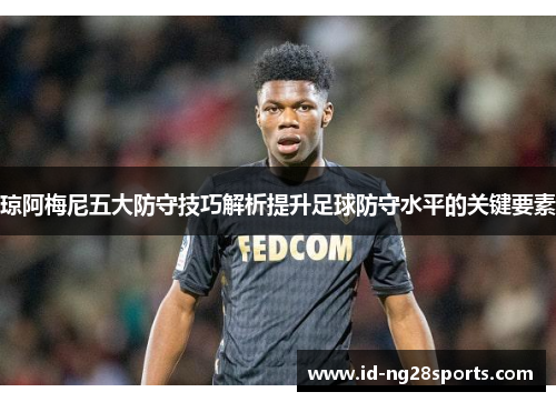 琼阿梅尼五大防守技巧解析提升足球防守水平的关键要素