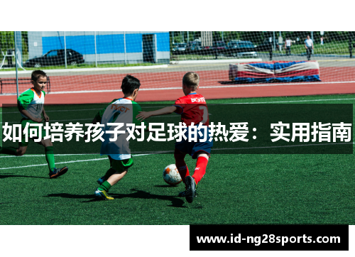 如何培养孩子对足球的热爱：实用指南