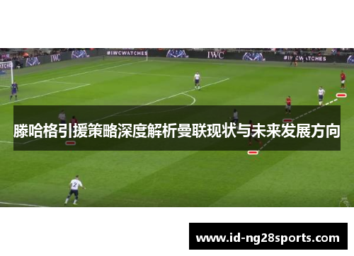 滕哈格引援策略深度解析曼联现状与未来发展方向