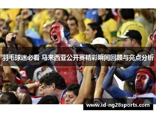 羽毛球迷必看 马来西亚公开赛精彩瞬间回顾与亮点分析