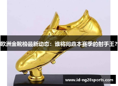 欧洲金靴榜最新动态：谁将问鼎本赛季的射手王？