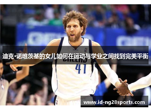 迪克·诺维茨基的女儿如何在运动与学业之间找到完美平衡