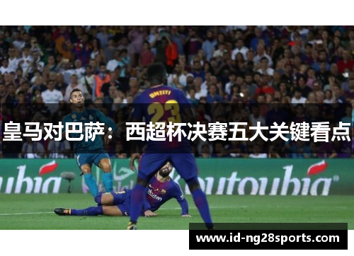 皇马对巴萨：西超杯决赛五大关键看点