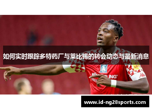 如何实时跟踪多特药厂与莱比锡的转会动态与最新消息