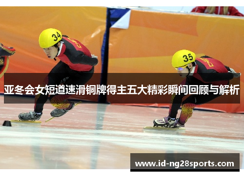 亚冬会女短道速滑铜牌得主五大精彩瞬间回顾与解析