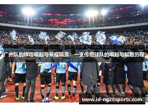 广州队的辉煌崛起与荣耀陨落：一支传奇球队的崛起与解散历程