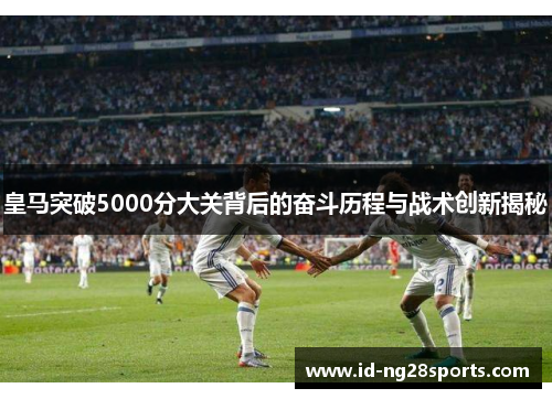 皇马突破5000分大关背后的奋斗历程与战术创新揭秘