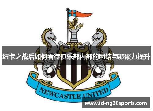 纽卡之战后如何看待俱乐部内部的团结与凝聚力提升