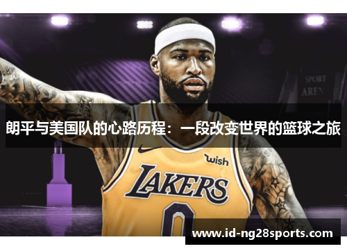 朗平与美国队的心路历程：一段改变世界的篮球之旅