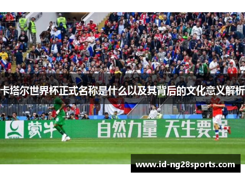 卡塔尔世界杯正式名称是什么以及其背后的文化意义解析