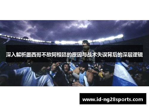 深入解析墨西哥不敌阿根廷的原因与战术失误背后的深层逻辑
