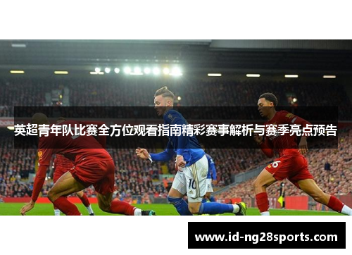 英超青年队比赛全方位观看指南精彩赛事解析与赛季亮点预告