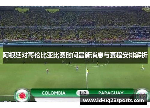 阿根廷对哥伦比亚比赛时间最新消息与赛程安排解析