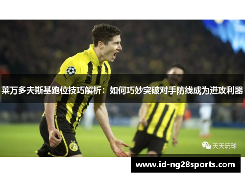 莱万多夫斯基跑位技巧解析：如何巧妙突破对手防线成为进攻利器