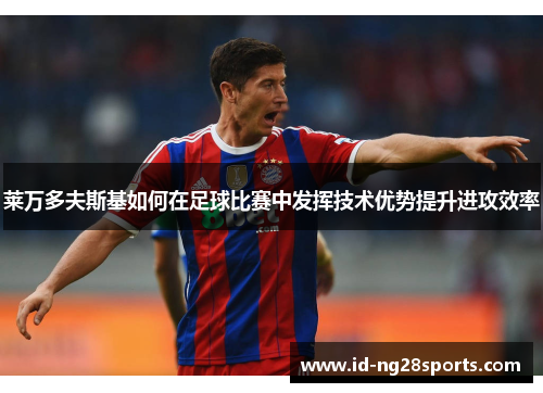 莱万多夫斯基如何在足球比赛中发挥技术优势提升进攻效率