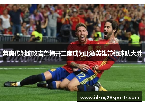 莱奥传射助攻吉鲁梅开二度成为比赛英雄带领球队大胜