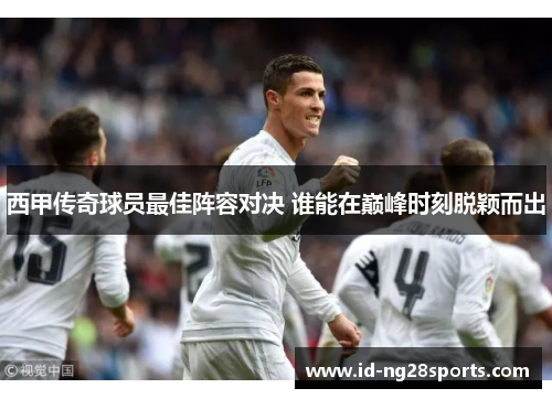西甲传奇球员最佳阵容对决 谁能在巅峰时刻脱颖而出