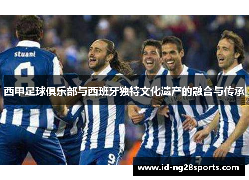 西甲足球俱乐部与西班牙独特文化遗产的融合与传承 西甲足球俱乐部与西班牙独特文化遗产的融合与传承