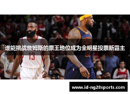 谁能挑战詹姆斯的票王地位成为全明星投票新霸主 谁能挑战詹姆斯的票王地位成为全明星投票新霸主