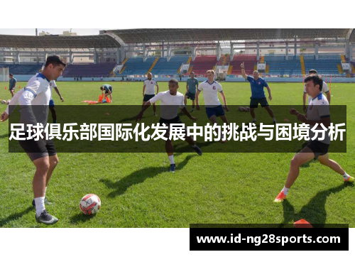 足球俱乐部国际化发展中的挑战与困境分析 足球俱乐部国际化发展中的挑战与困境分析