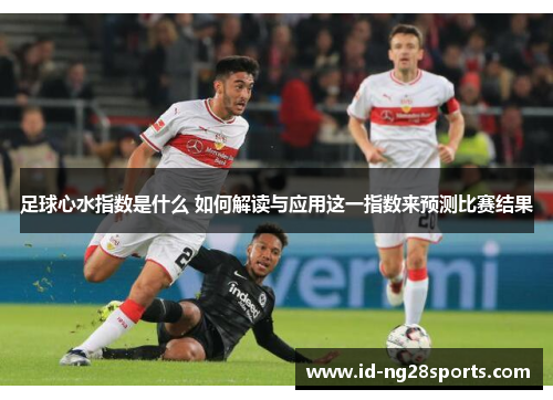 足球心水指数是什么 如何解读与应用这一指数来预测比赛结果 足球心水指数是什么 如何解读与应用这一指数来预测比赛结果