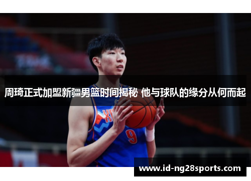 周琦正式加盟新疆男篮时间揭秘 他与球队的缘分从何而起 周琦正式加盟新疆男篮时间揭秘 他与球队的缘分从何而起