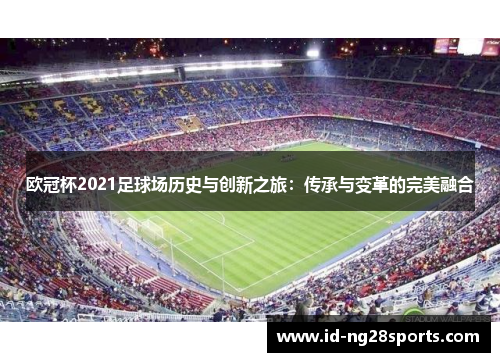 欧冠杯2021足球场历史与创新之旅:传承与变革的完美融合 欧冠杯2021足球场历史与创新之旅:传承与变革的完美融合