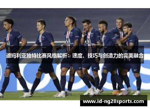 迪玛利亚独特比赛风格解析:速度、技巧与创造力的完美融合 迪玛利亚独特比赛风格解析:速度、技巧与创造力的完美融合