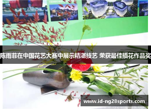 陈雨菲在中国花艺大赛中展示精湛技艺 荣获最佳插花作品奖