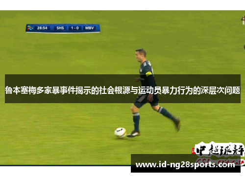 鲁本塞梅多家暴事件揭示的社会根源与运动员暴力行为的深层次问题