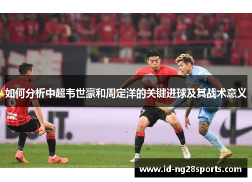 如何分析中超韦世豪和周定洋的关键进球及其战术意义