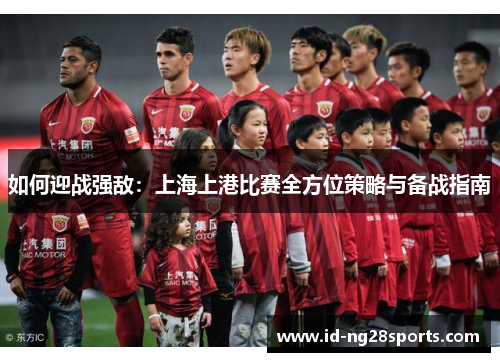 如何迎战强敌:上海上港比赛全方位策略与备战指南 如何迎战强敌:上海上港比赛全方位策略与备战指南
