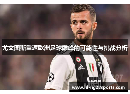 尤文图斯重返欧洲足球巅峰的可能性与挑战分析